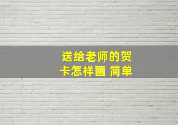 送给老师的贺卡怎样画 简单